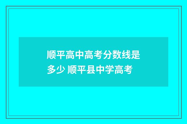 顺平高中高考分数线是多少 顺平县中学高考