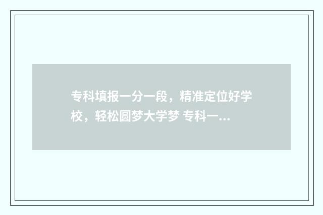 专科填报一分一段，精准定位好学校，轻松圆梦大学梦 专科一分一档
