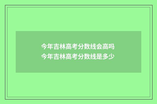 今年吉林高考分数线会高吗 今年吉林高考分数线是多少