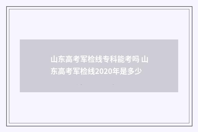 山东高考军检线专科能考吗 山东高考军检线2020年是多少