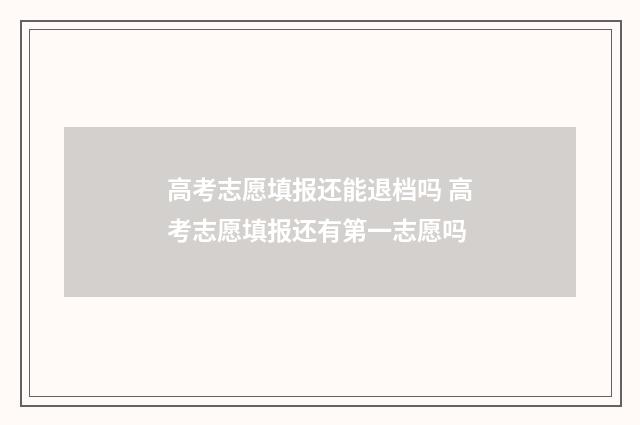 高考志愿填报还能退档吗 高考志愿填报还有第一志愿吗