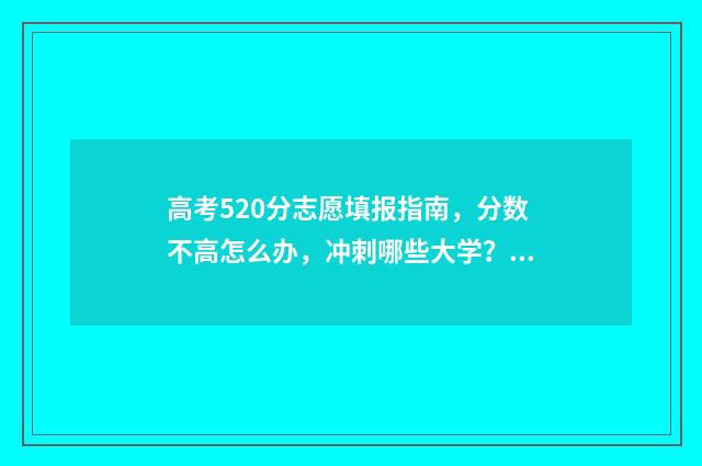 高考520分志愿填报指南，分数不高怎么办，冲刺哪些大学？ 高考520分能上什么样的学校