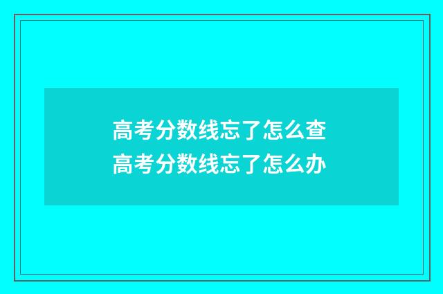 高考分数线忘了怎么查 高考分数线忘了怎么办