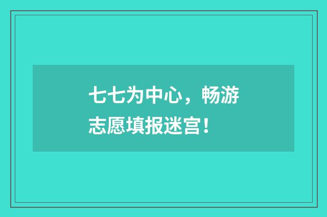 七七为中心,畅游志愿填报迷宫!