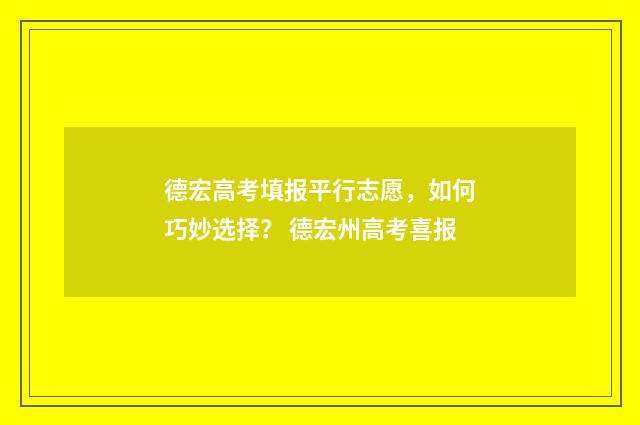 德宏高考填报平行志愿，如何巧妙选择？ 德宏州高考喜报