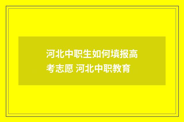 河北中职生如何填报高考志愿 河北中职教育