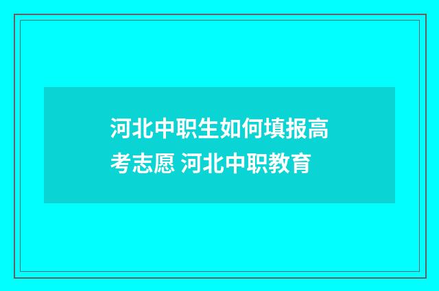 河北中职生如何填报高考志愿 河北中职教育
