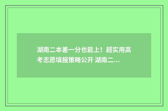 湖南二本差一分也能上！超实用高考志愿填报策略公开 湖南二本和一本分数线