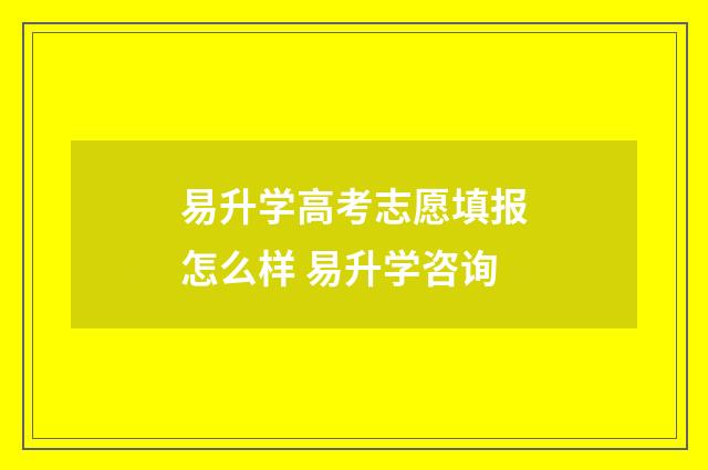 易升学高考志愿填报怎么样 易升学咨询