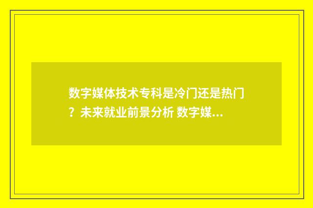 数字媒体技术专科是冷门还是热门？未来就业前景分析 数字媒体技术专业