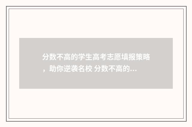 分数不高的学生高考志愿填报策略，助你逆袭名校 分数不高的学生叫什么