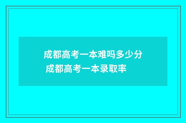 成都高考一本难吗多少分 成都高考一本录取率