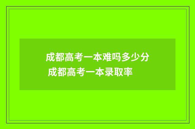 成都高考一本难吗多少分 成都高考一本录取率