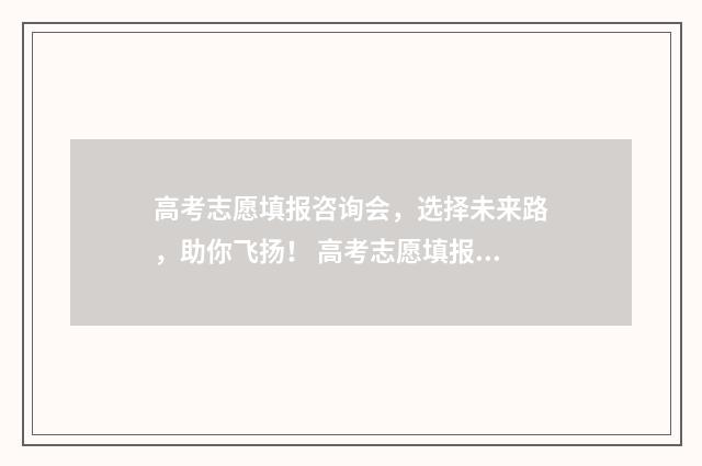 高考志愿填报咨询会，选择未来路，助你飞扬！ 高考志愿填报咨询电话