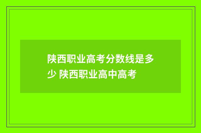 陕西职业高考分数线是多少 陕西职业高中高考