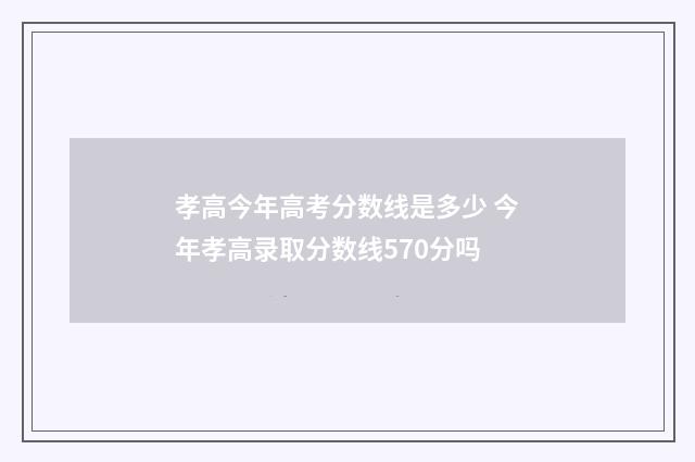 孝高今年高考分数线是多少 今年孝高录取分数线570分吗