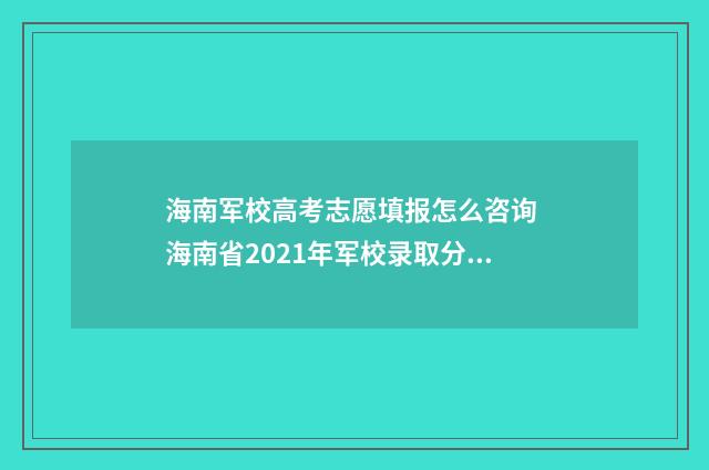 海南军校高考志愿填报怎么咨询 海南省2021年军校录取分数线