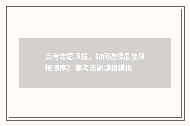 高考志愿填报，如何选择最佳填报顺序？ 高考志愿填报模拟