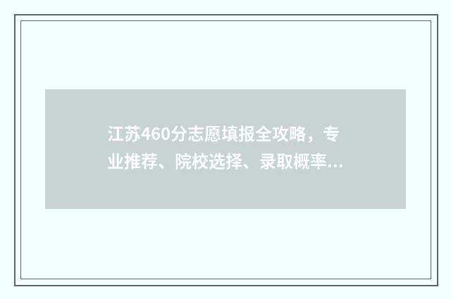 江苏460分志愿填报全攻略，专业推荐、院校选择、录取概率 江苏2021年高考460分能上什么学校