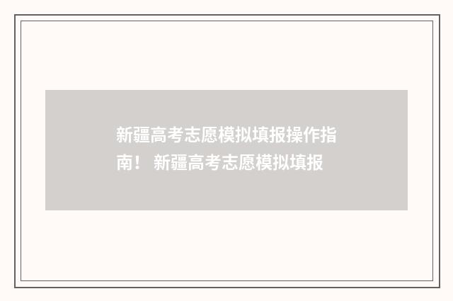 新疆高考志愿模拟填报操作指南！ 新疆高考志愿模拟填报
