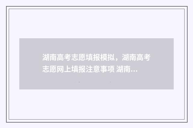 湖南高考志愿填报模拟，湖南高考志愿网上填报注意事项 湖南高考志愿填报表