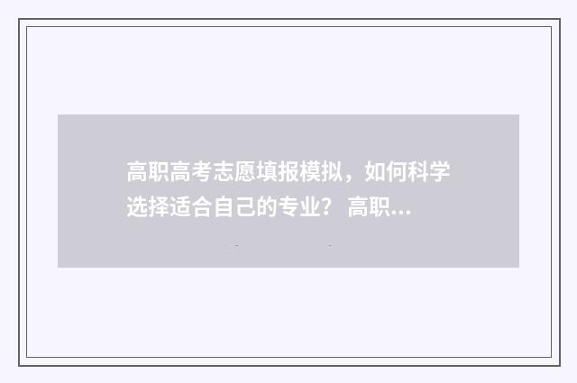 高职高考志愿填报模拟，如何科学选择适合自己的专业？ 高职高考志愿填报流程怎么操作