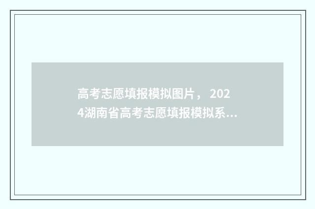 高考志愿填报模拟图片， 2024湖南省高考志愿填报模拟系统入口 高考志愿填报模拟填报系统