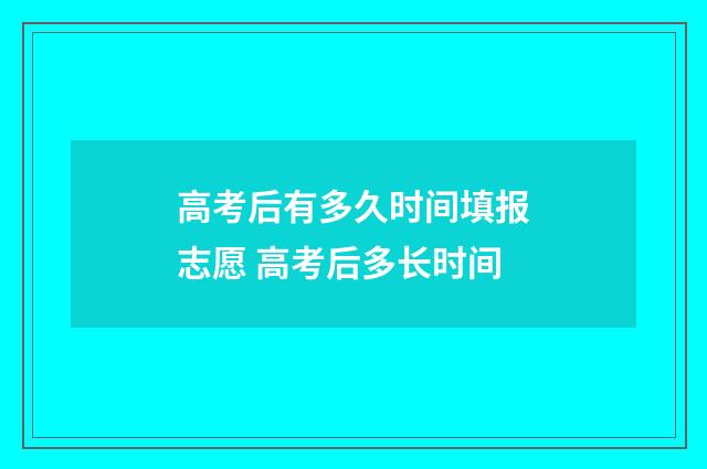高考后有多久时间填报志愿 高考后多长时间
