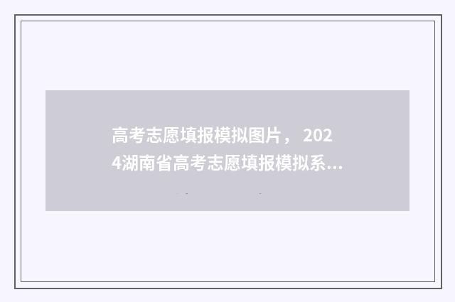 高考志愿填报模拟图片， 2024湖南省高考志愿填报模拟系统入口 高考志愿填报模拟填报系统
