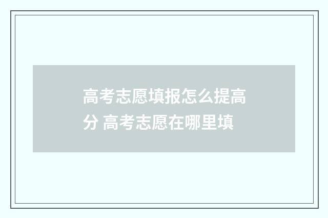 高考志愿填报怎么提高分 高考志愿在哪里填