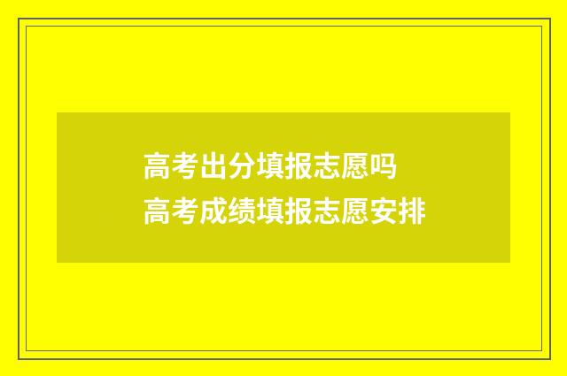 高考出分填报志愿吗 高考成绩填报志愿安排