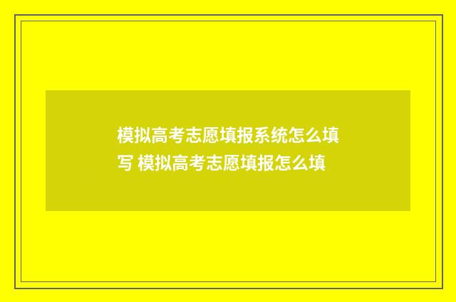 模拟高考志愿填报系统怎么填写 模拟高考志愿填报怎么填
