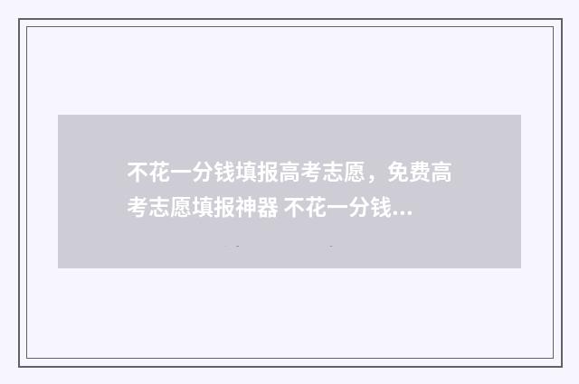 不花一分钱填报高考志愿，免费高考志愿填报神器 不花一分钱怎么赚钱