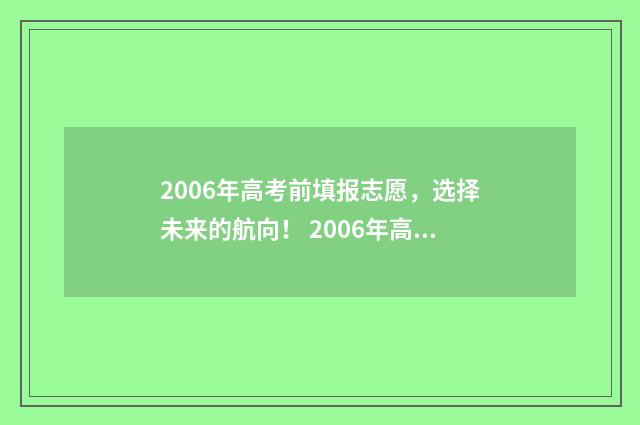 2006年高考前填报志愿，选择未来的航向！ 2006年高考填报志愿时间