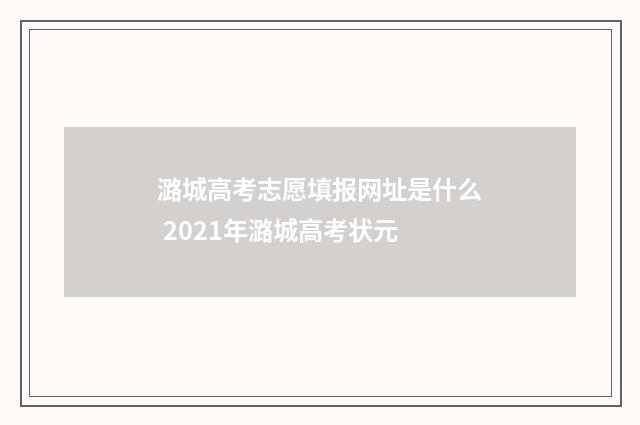 潞城高考志愿填报网址是什么 2021年潞城高考状元