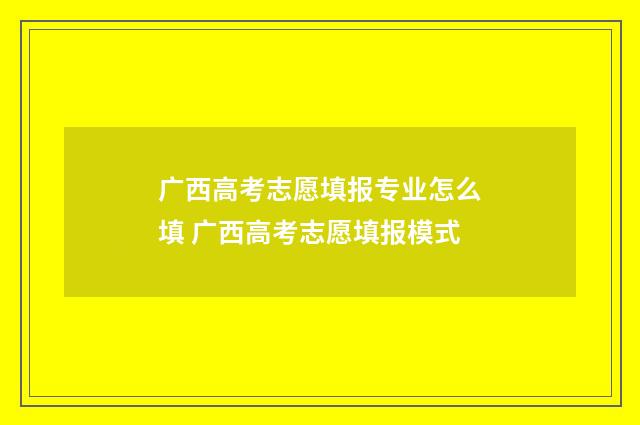 广西高考志愿填报专业怎么填 广西高考志愿填报模式