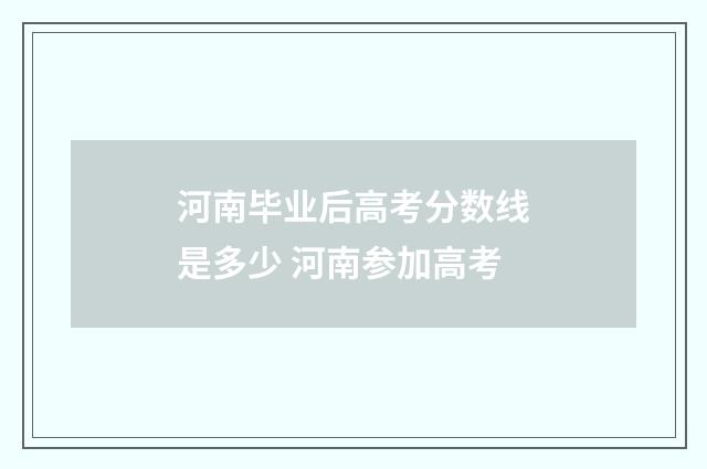 河南毕业后高考分数线是多少 河南参加高考