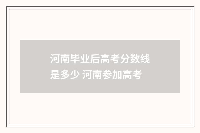河南毕业后高考分数线是多少 河南参加高考