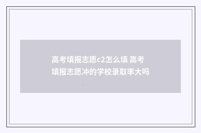 高考填报志愿c2怎么填 高考填报志愿冲的学校录取率大吗