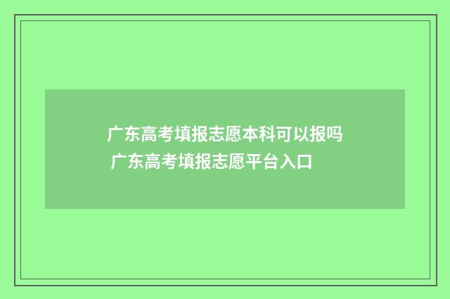 广东高考填报志愿本科可以报吗 广东高考填报志愿平台入口