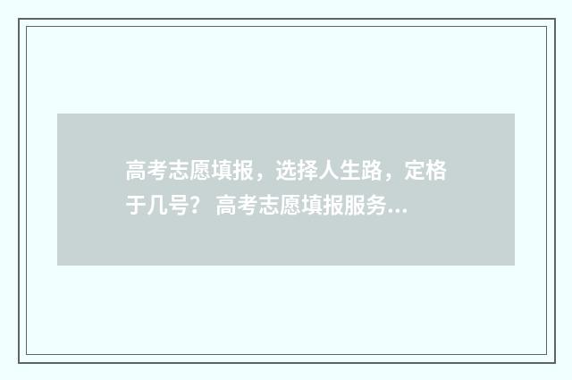 高考志愿填报，选择人生路，定格于几号？ 高考志愿填报服务平台
