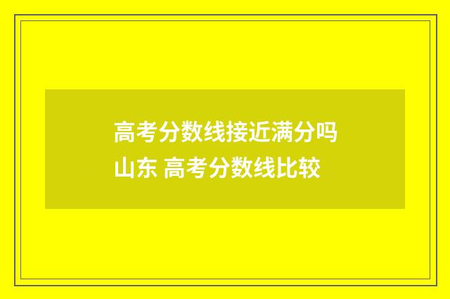 高考分数线接近满分吗山东 高考分数线比较