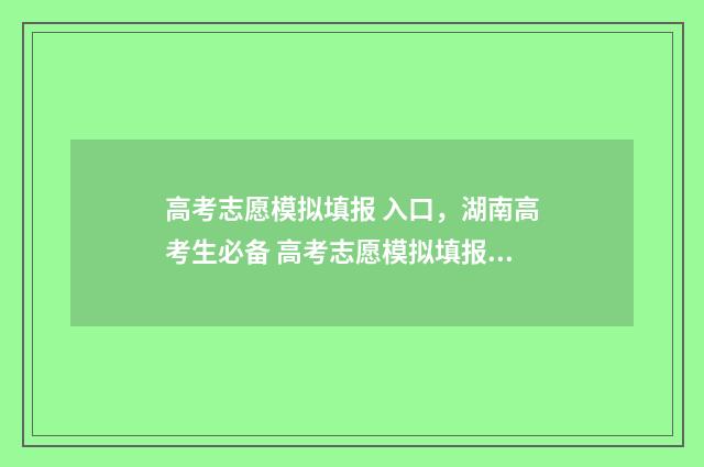 高考志愿模拟填报 入口，湖南高考生必备 高考志愿模拟填报表样本
