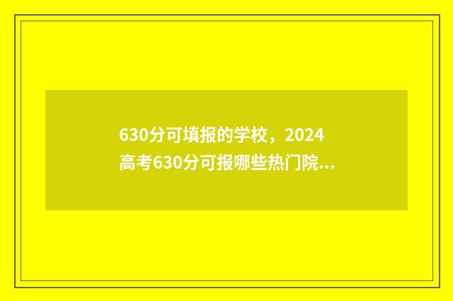 630分可填报的学校，2024高考630分可报哪些热门院校？ 630分以下的大学