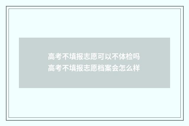 高考不填报志愿可以不体检吗 高考不填报志愿档案会怎么样