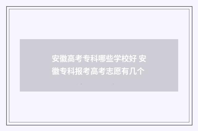 安徽高考专科哪些学校好 安徽专科报考高考志愿有几个