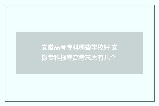 安徽高考专科哪些学校好 安徽专科报考高考志愿有几个