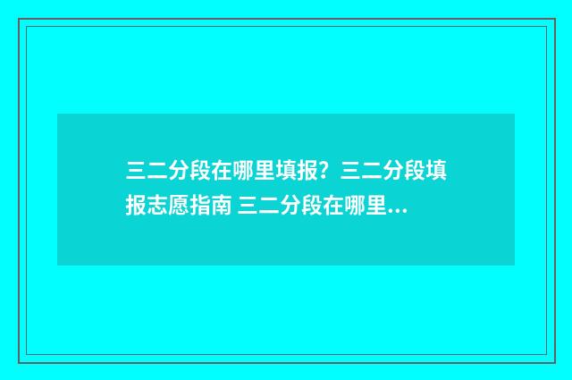 三二分段在哪里填报？三二分段填报志愿指南 三二分段在哪里读