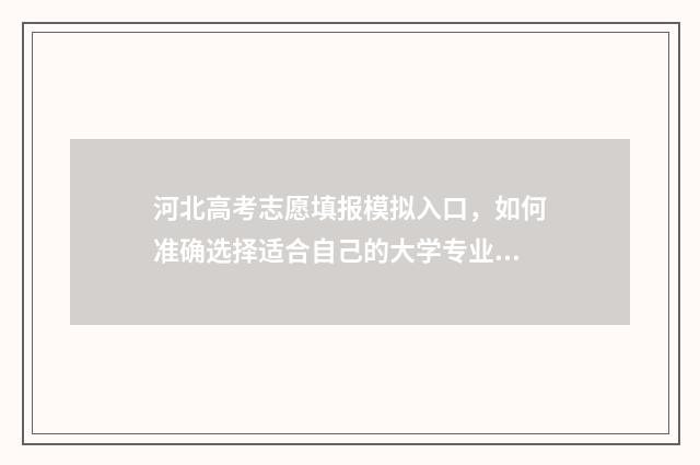 河北高考志愿填报模拟入口，如何准确选择适合自己的大学专业？ 河北高考志愿填报表