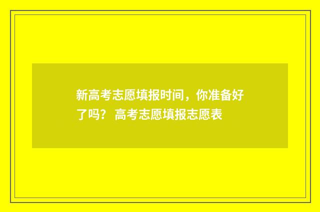 新高考志愿填报时间，你准备好了吗？ 高考志愿填报志愿表